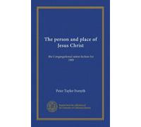 The person and place of Jesus Christ: the Congregational union lecture for 1909