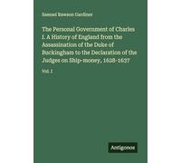 The Personal Government of Charles I. A History of England from the Assassination of the Duke of Buckingham to the Declaration of the Judges on Ship-money, 1628-1637: Vol. I