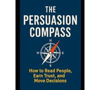 THE PERSUASION COMPASS: Mastering the Art of Influence Through Emotional Intelligence and Human Understanding