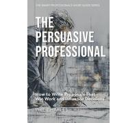 The Persuasive Professional: How to Write Proposals That Win Work and Influence Decisions (The Smart Professional’s Short Guide Series)