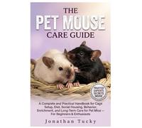 THE PET MOUSE CARE GUIDE: A Complete and Practical Handbook for Cage Setup, Diet, Social Housing, Behavior, Enrichment, and Long-Term Care for Pet Mice - For Beginners & Enthusiasts