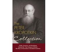 The Peter Kropotkin Collection: Fields, Factories, and Workshops, Mutual Aid, The Conquest of Bread, The Place of Anarchism in Socialistic Evolution