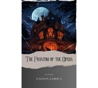 The Phantom of the Opera: Music, Mystery, and Love Unveiled. Dive Into the Enchanting Tale of Phantom of the Opera Gaston Leroux. The Original Classic (annotated)