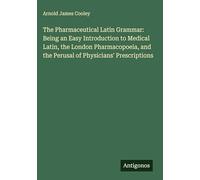 The Pharmaceutical Latin Grammar: Being an Easy Introduction to Medical Latin, the London Pharmacopoeia, and the Perusal of Physicians' Prescriptions