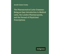 The Pharmaceutical Latin Grammar: Being an Easy Introduction to Medical Latin, the London Pharmacopoeia, and the Perusal of Physicians' Prescriptions