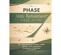 The PHASE Into Retirement(TM) Field Guide: Your 5-Step Roadmap to Purpose, Health, Activities, Social Connection & Everyday Joy in Retirement