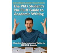 The PhD Student’s No-Fluff Guide to Academic Writing: A Practical Guide to Academic Writing for STEM PhD Students (Science Success Toolkit)