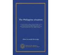 The Philippine situation: testimony and statements of witnesses, American and foreign, concerning: 1st. Conduct of our army. 2d. Reconcentration. 3d. ... of American withdrawal. 5th. Foreign...