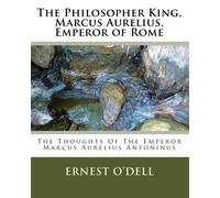 The Philosopher King, Marcus Aurelius, Emperor of Rome: The Thoughts Of The Emperor Marcus Aurelius Antoninus