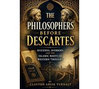 The Philosophers Before Descartes: Avicenna, Averroes, and the Islamic Roots of Western Thought: 9 (Before the Renaissance: Persia, Islam, and the Hidden Origins of Western Genius)
