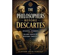 The Philosophers Before Descartes: Avicenna, Averroes, and the Islamic Roots of Western Thought (Before the Renaissance: Persia, Islam, and the Hidden Origins of Western Genius)