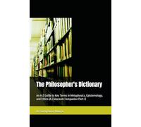 The Philosopher's Dictionary: An A-Z Guide to Key Terms in Metaphysics, Epistemology, and Ethics (A Classroom Companion Part-I)