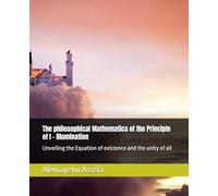 The philosophical Mathematica of the Principle of I - illumination: Unveiling the Equation of existence and the unity of all