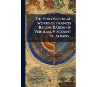 The Philosophical Works of Francis Bacon, Baron of Verulam, Viscount St. Albans ..