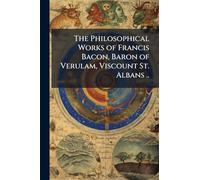 The Philosophical Works of Francis Bacon, Baron of Verulam, Viscount St. Albans ..