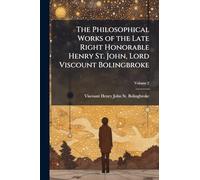 The Philosophical Works of the Late Right Honorable Henry St. John, Lord Viscount Bolingbroke
