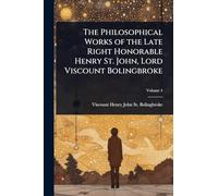 The Philosophical Works of the Late Right Honorable Henry St. John, Lord Viscount Bolingbroke
