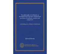 The philosophy of arithmetic as developed from the three fundamental processes of synthesis, analysis and comparison: containing also a history of arithmetic
