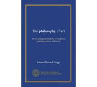 The philosophy of art: the meaning and relations of sculpture, painting, poetry and music