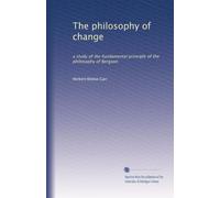 The philosophy of change: a study of the fundamental principle of the philosophy of Bergson