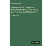 The Philosophy of Earthquakes, Natural and Religious; Or, An Inquiry Into Their Cause, and Their Purpose: in large print