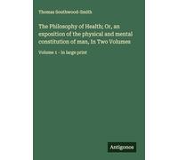 The Philosophy of Health; Or, an exposition of the physical and mental constitution of man, In Two Volumes: Volume 1 - in large print