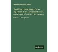 The Philosophy of Health; Or, an exposition of the physical and mental constitution of man, In Two Volumes: Volume 1 - in large print