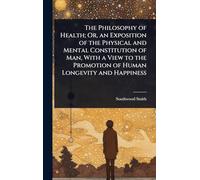 The Philosophy of Health; Or, an Exposition of the Physical and Mental Constitution of Man, With a View to the Promotion of Human Longevity and Happiness