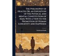 The Philosophy of Health; Or, an Exposition of the Physical and Mental Constitution of Man, With a View to the Promotion of Human Longevity and Happiness