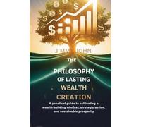 The Philosophy of Lasting Wealth Creation: A Practical Guide to Cultivating a Wealth-Building Mindset, Strategic Action, and Sustainable Prosperity