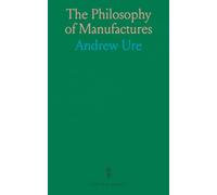 The Philosophy of Manufactures: Or, an Exposition of the Scientific, Moral, and Commercial Economy of the Factory System of Great Britain