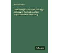 The Philosophy of Natural Theology. An Essay in Confutation of the Scepticism of the Present Day