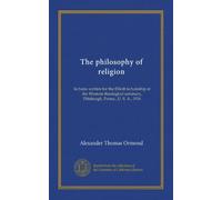 The philosophy of religion: lectures written for the Elliott lectureship at the Western theological seminary, Pittsburgh, Penna., U. S. A., 1916