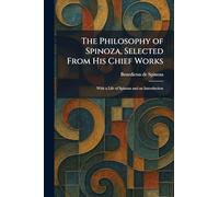 The Philosophy of Spinoza, Selected From His Chief Works: With a Life of Spinoza and an Introduction