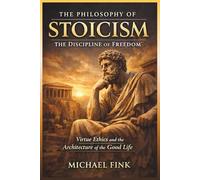 The Philosophy of Stoicism: The Discipline of Freedom: Virtue Ethics and the Architecture of the Good Life