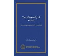 The philosophy of wealth: Economic principles newly formulated