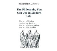 The Philosophy You Can Use in Modern Life: The Art of Living - Navigating Society - The Art of Questioning - The Art of Creation