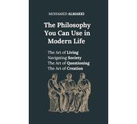 The Philosophy You Can Use in Modern Life: The Art of Living - Navigating Society - The Art of Questioning - The Art of Creation