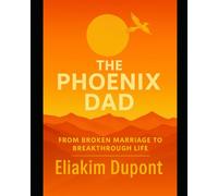 The Phoenix Dad: From Broken Marriage to Breakthrough Life