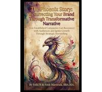 The Phoenix Story: Resurrecting Your Brand Through Transformative Narrative: How Established Companies Can Reconnect with Audiences and Ignite Growth Through Strategic Storytelling