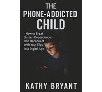 The Phone-Addicted Child: How to Break Screen Dependence and Reconnect with Your Kids in a Digital Age