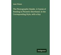 The Phonographic Reader. A Course of Reading in Phonetic Shorthand. In the Corresponding Style, with a Key