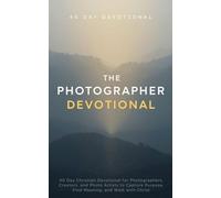 The Photographer Devotional: 40 Day Christian Devotional for Photographers, Creators, and Photo Artists to Find Biblical Inspiration, Beauty, and Walk with Christ in Photography
