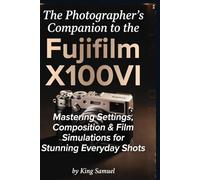 The Photographer's Companion to the Fujifilm X100VI: Mastering Settings, Composition & Film Simulations for Stunning Everyday Shots
