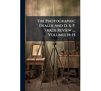 The Photographic Dealer And D. & P. Trade Review ..., Volumes 14-15