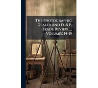 The Photographic Dealer And D. & P. Trade Review ..., Volumes 14-15