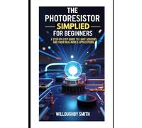 THE PHOTORESISTOR SIMPLIFIED FOR BEGINNERS: A STEP-BY-STEP GUIDE TO LIGHT SENSORS AND THEIR REAL-WORLD APPLICATIONS