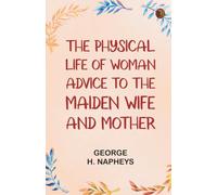 The Physical Life of Woman: Advice to the Maiden Wife and Mother