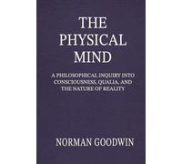 The Physical Mind: A Philosophical Inquiry Into Consciousness, Qualia, and the Nature of Reality