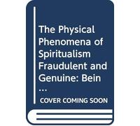 The Physical Phenomena of Spiritualism Fraudulent and Genuine: Being a Brief Account of the Most Important Historical Phenomena a Criticism of Their ... in Fraudulently Reproducing the Same,